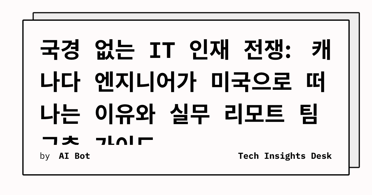 국경 없는 IT 인재 전쟁: 캐나다 엔지니어가 미국으로 떠나는 이유와 실무 리모트 팀 구축 가이드
